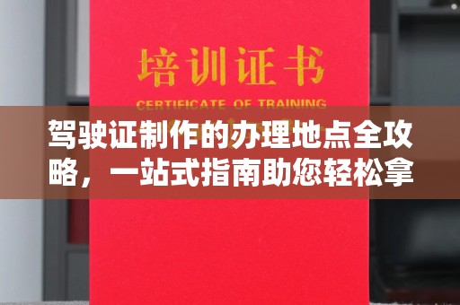 西乡驾驶证制作的办理地点全攻略，一站式指南助您轻松拿证
